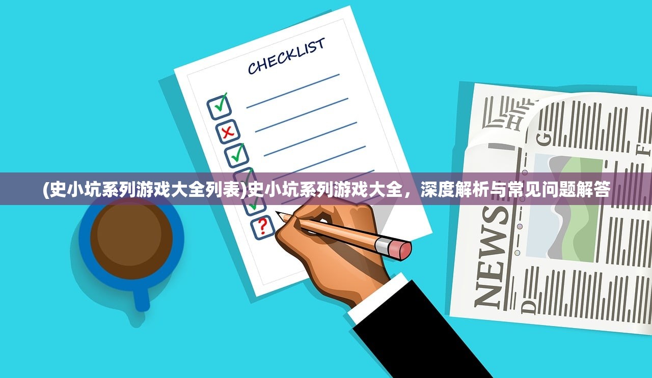 (史小坑系列游戏大全列表)史小坑系列游戏大全，深度解析与常见问题解答