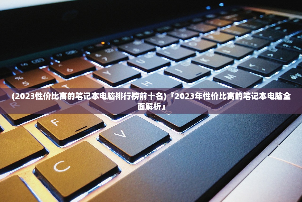 (2023性价比高的笔记本电脑排行榜前十名)『2023年性价比高的笔记本电脑全面解析』
