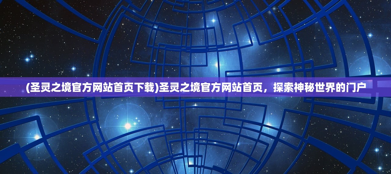 (圣灵之境官方网站首页下载)圣灵之境官方网站首页，探索神秘世界的门户