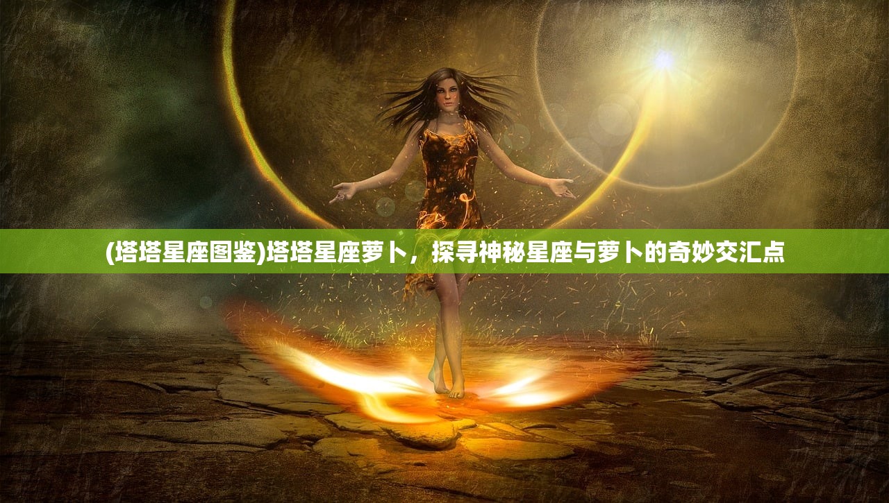 (塔塔星座图鉴)塔塔星座萝卜，探寻神秘星座与萝卜的奇妙交汇点