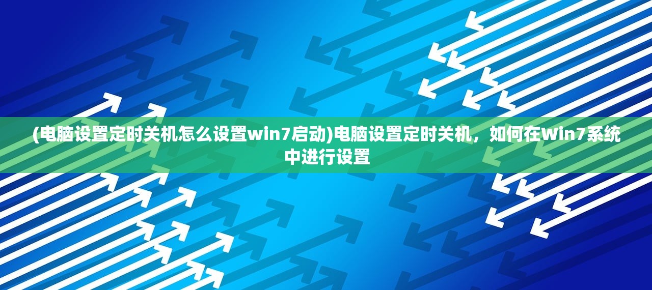 (电脑设置定时关机怎么设置win7启动)电脑设置定时关机，如何在Win7系统中进行设置