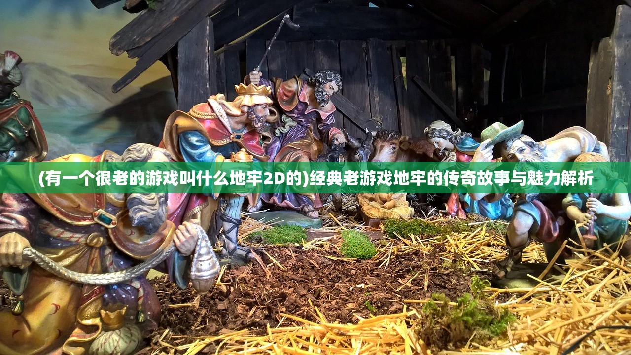 (有一个很老的游戏叫什么地牢2D的)经典老游戏地牢的传奇故事与魅力解析