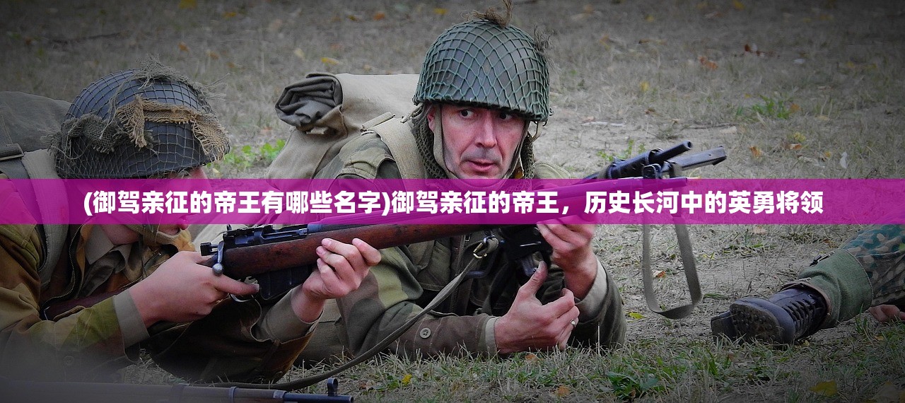 (御驾亲征的帝王有哪些名字)御驾亲征的帝王，历史长河中的英勇将领