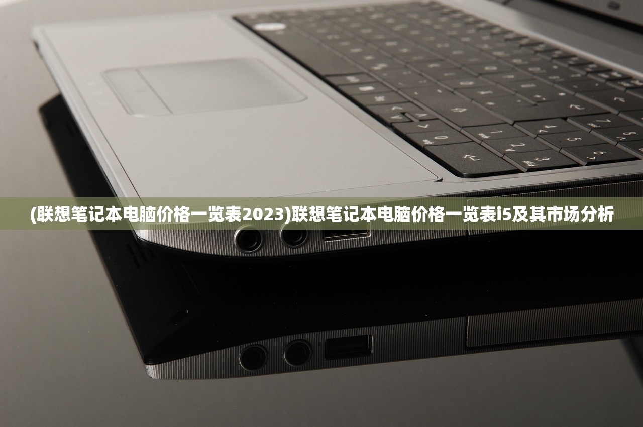 (联想笔记本电脑价格一览表2023)联想笔记本电脑价格一览表i5及其市场分析