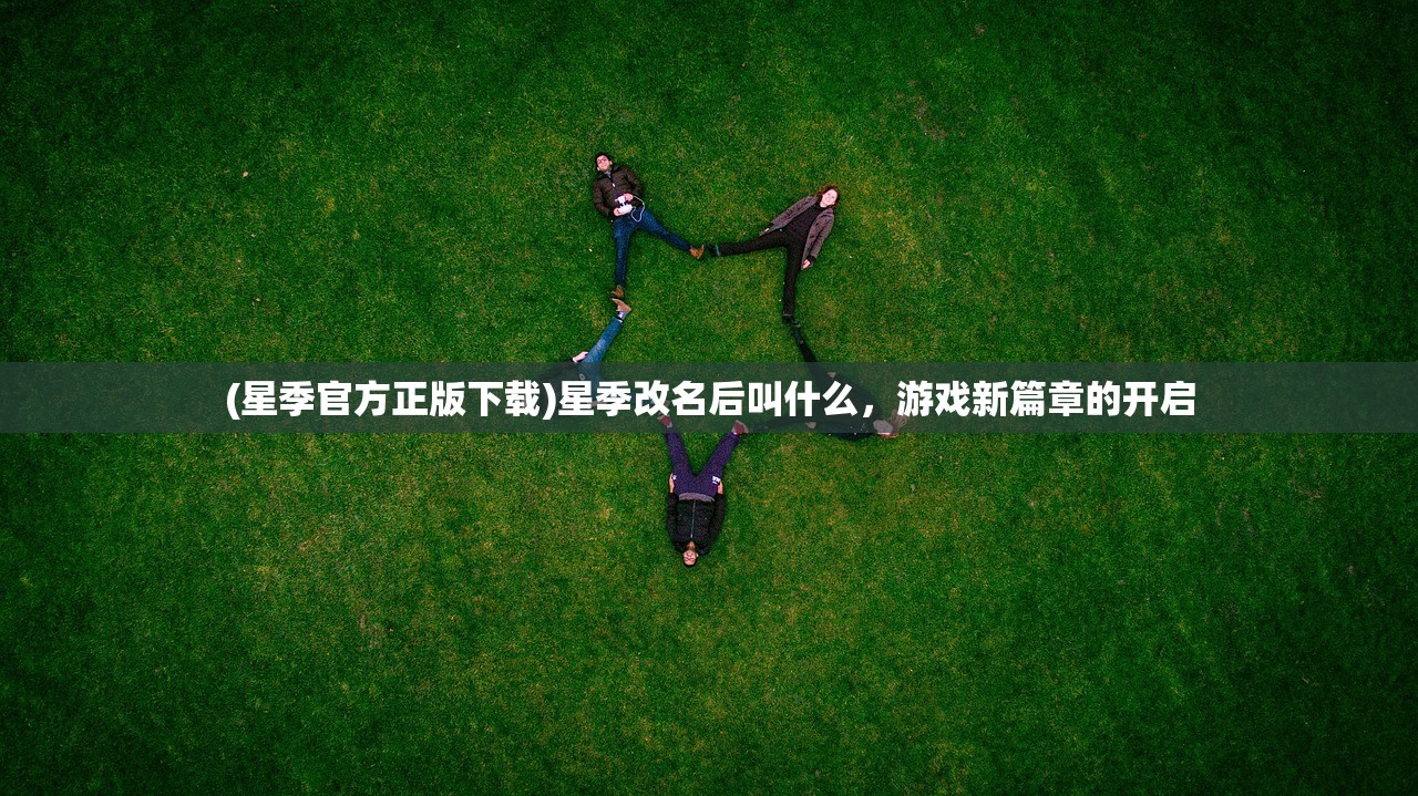 (星季官方正版下载)星季改名后叫什么，游戏新篇章的开启