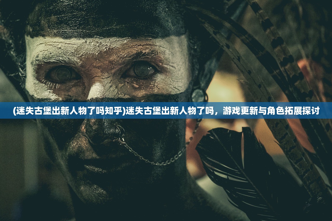 (迷失古堡出新人物了吗知乎)迷失古堡出新人物了吗，游戏更新与角色拓展探讨
