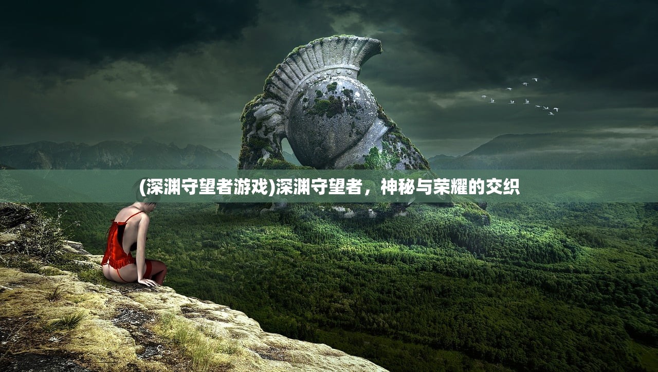 (深渊守望者游戏)深渊守望者，神秘与荣耀的交织