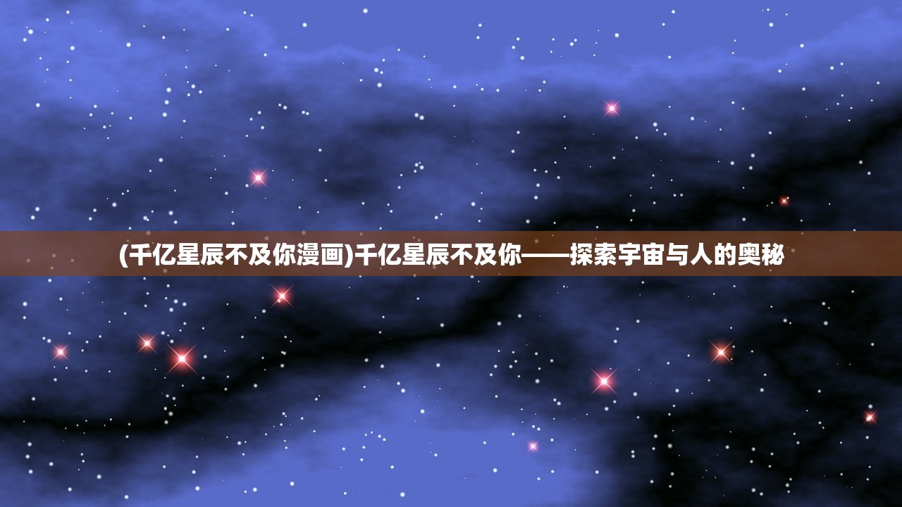 (千亿星辰不及你漫画)千亿星辰不及你——探索宇宙与人的奥秘