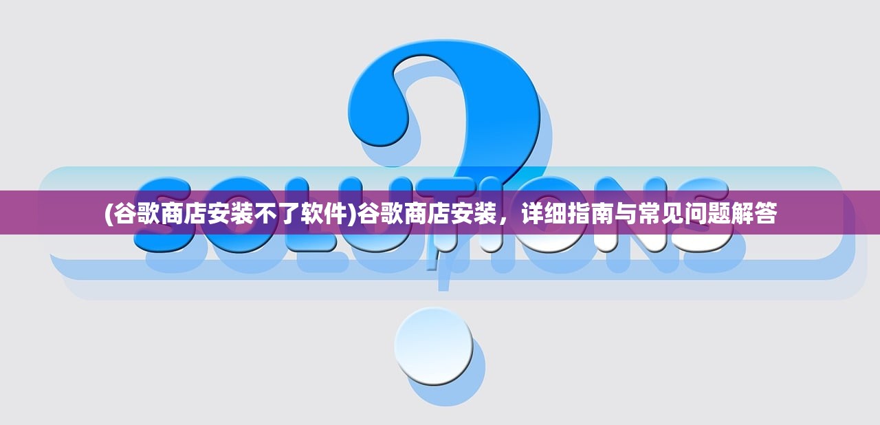 (谷歌商店安装不了软件)谷歌商店安装，详细指南与常见问题解答