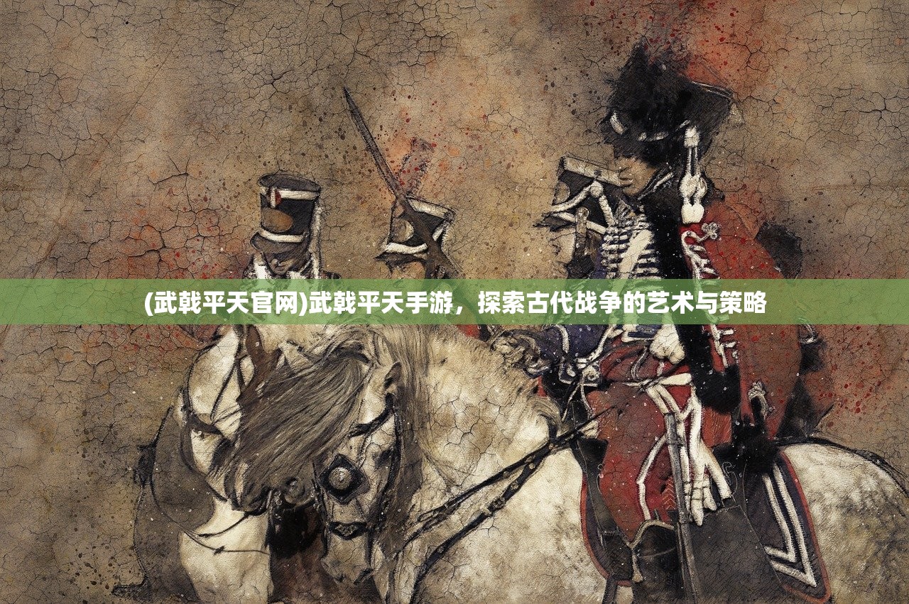 (武戟平天官网)武戟平天手游，探索古代战争的艺术与策略