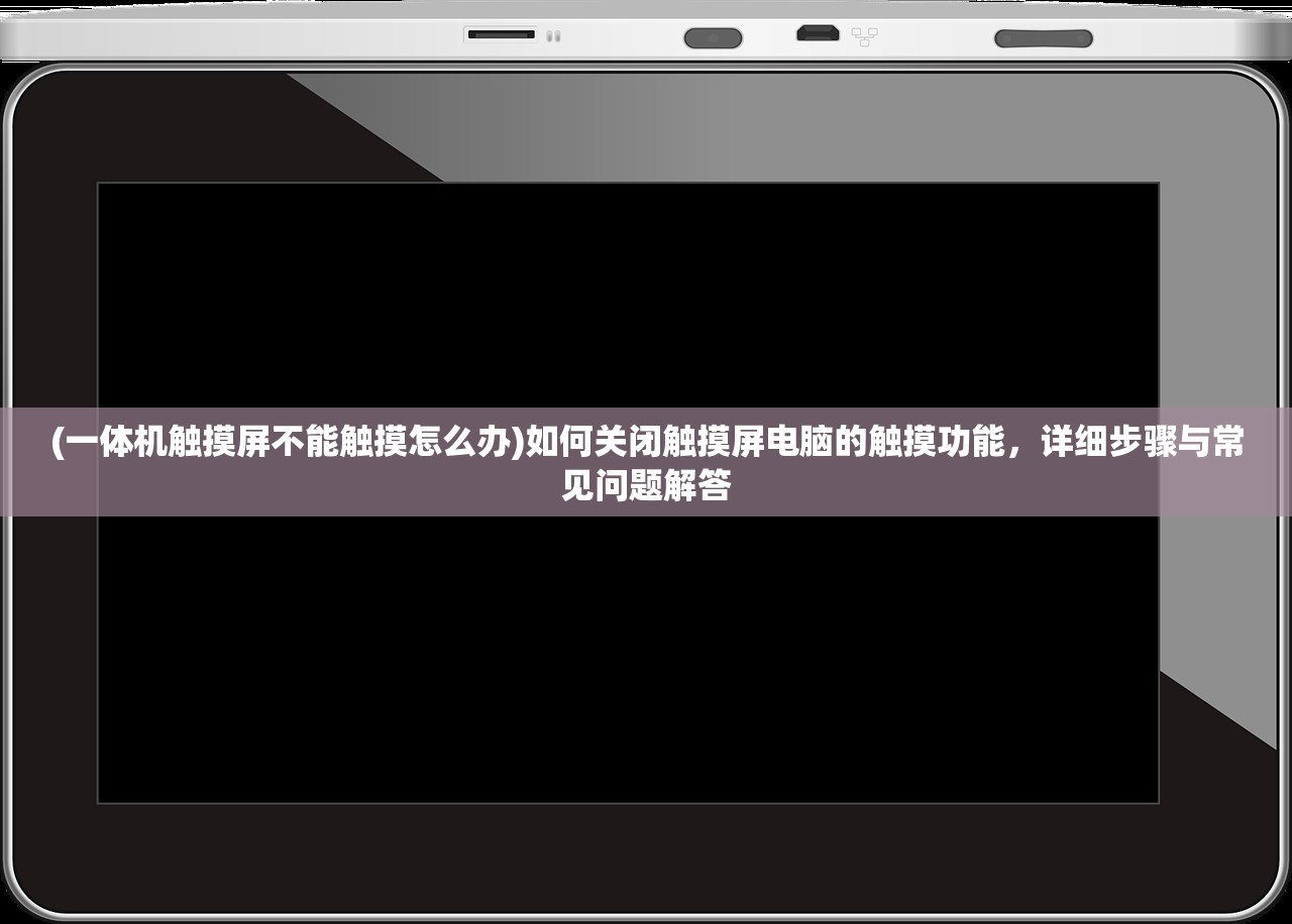 (一体机触摸屏不能触摸怎么办)如何关闭触摸屏电脑的触摸功能，详细步骤与常见问题解答