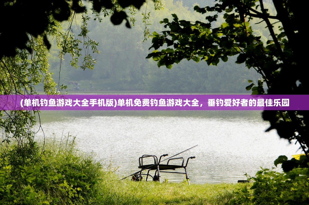 (单机钓鱼游戏大全手机版)单机免费钓鱼游戏大全，垂钓爱好者的最佳乐园