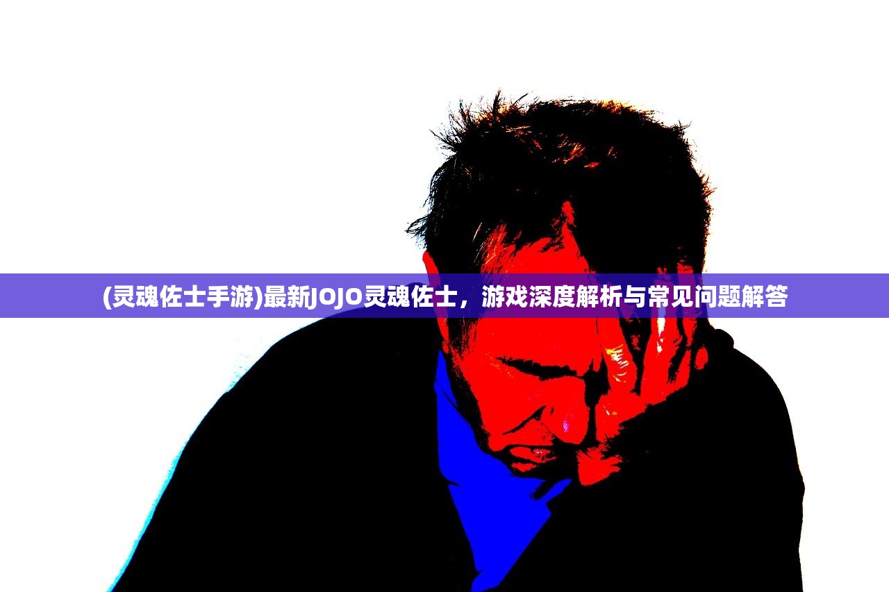 (灵魂佐士手游)最新JOJO灵魂佐士，游戏深度解析与常见问题解答