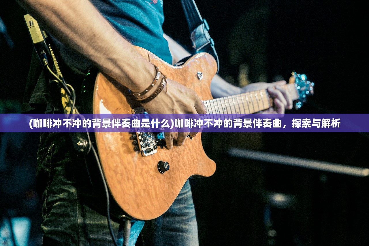 (咖啡冲不冲的背景伴奏曲是什么)咖啡冲不冲的背景伴奏曲，探索与解析