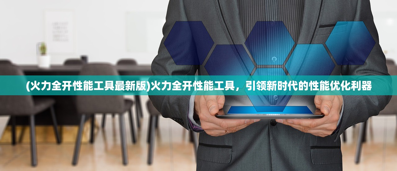 (火力全开性能工具最新版)火力全开性能工具，引领新时代的性能优化利器