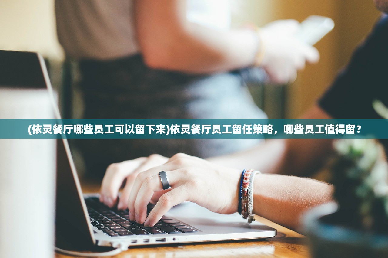(依灵餐厅哪些员工可以留下来)依灵餐厅员工留任策略，哪些员工值得留？