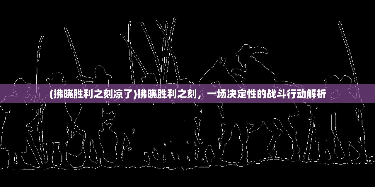 (拂晓胜利之刻凉了)拂晓胜利之刻，一场决定性的战斗行动解析