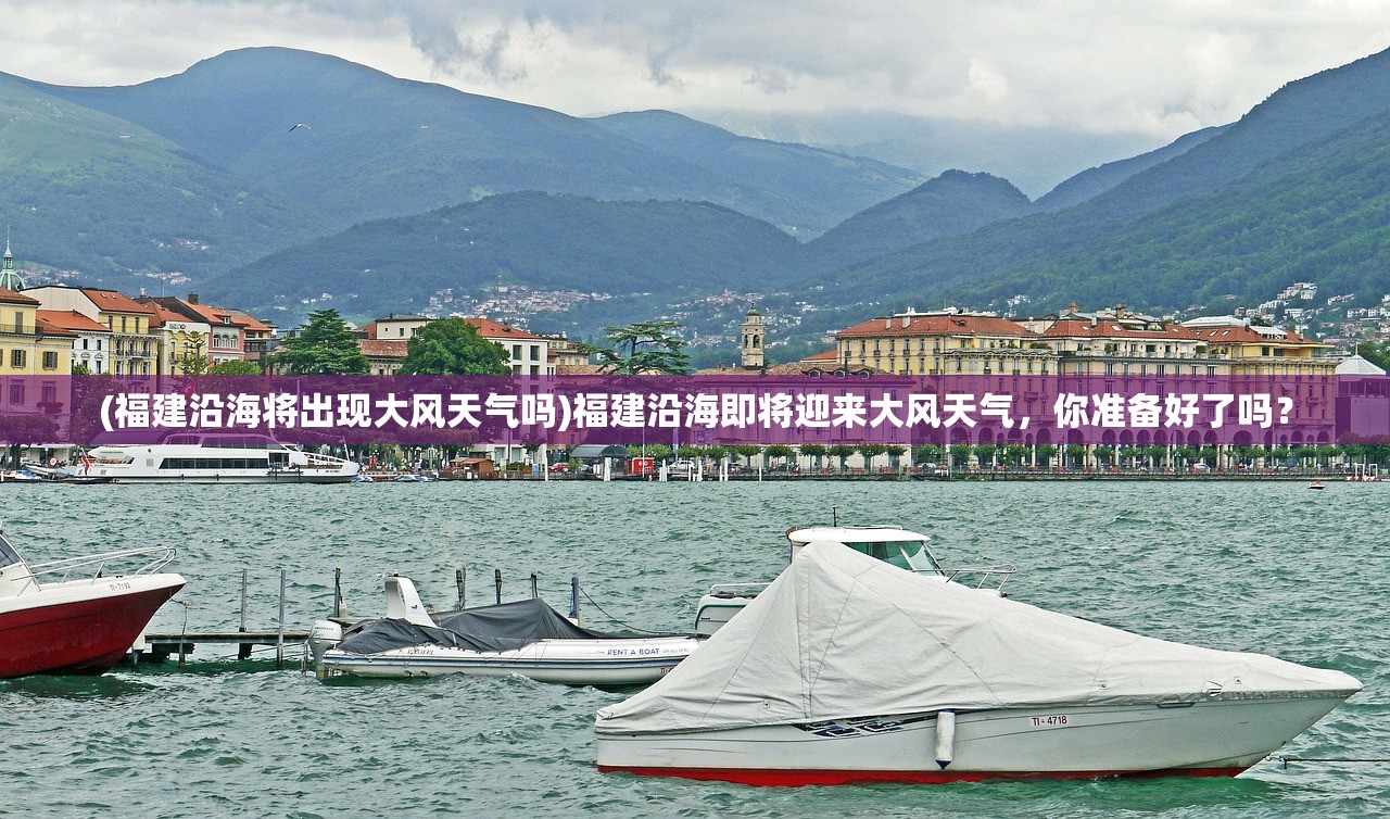 (福建沿海将出现大风天气吗)福建沿海即将迎来大风天气，你准备好了吗？