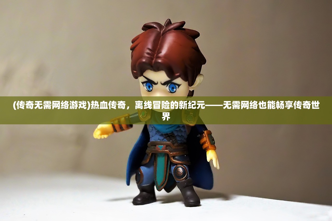 (传奇无需网络游戏)热血传奇，离线冒险的新纪元——无需网络也能畅享传奇世界