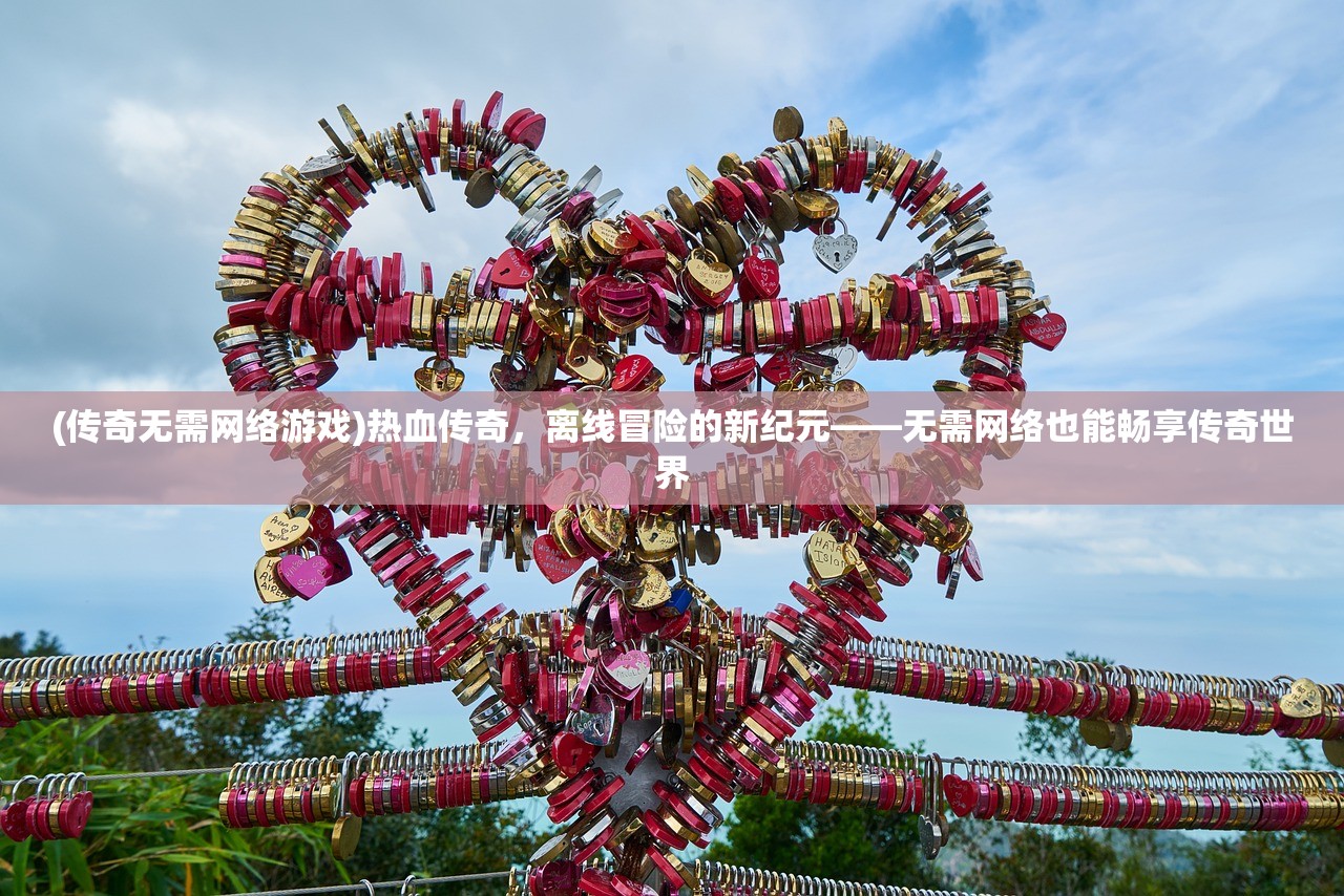 (传奇无需网络游戏)热血传奇，离线冒险的新纪元——无需网络也能畅享传奇世界