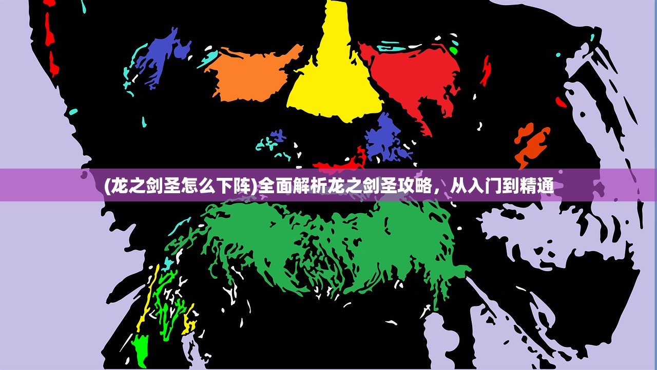 (龙之剑圣怎么下阵)全面解析龙之剑圣攻略，从入门到精通