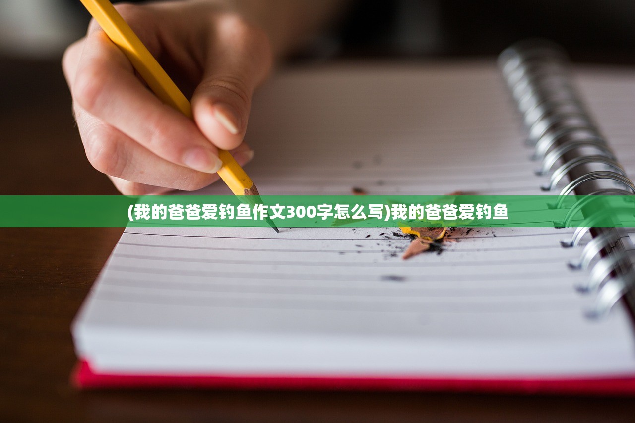 (我的爸爸爱钓鱼作文300字怎么写)我的爸爸爱钓鱼