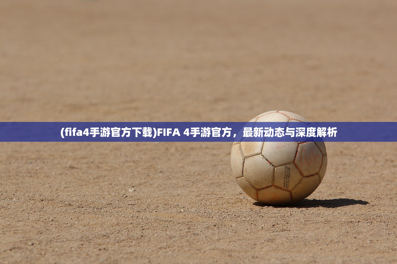 (fifa4手游官方下载)FIFA 4手游官方，最新动态与深度解析