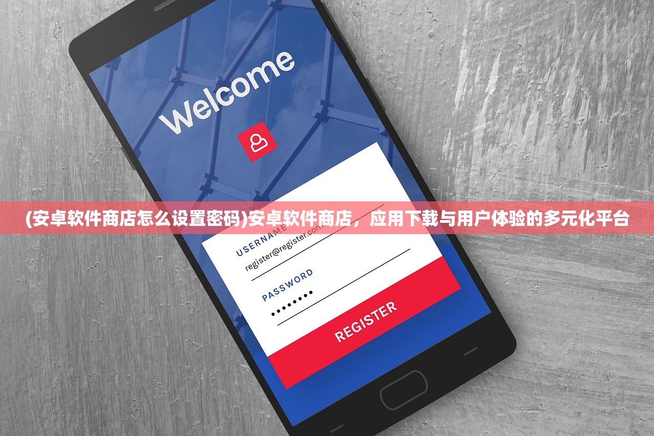 (安卓软件商店怎么设置密码)安卓软件商店，应用下载与用户体验的多元化平台