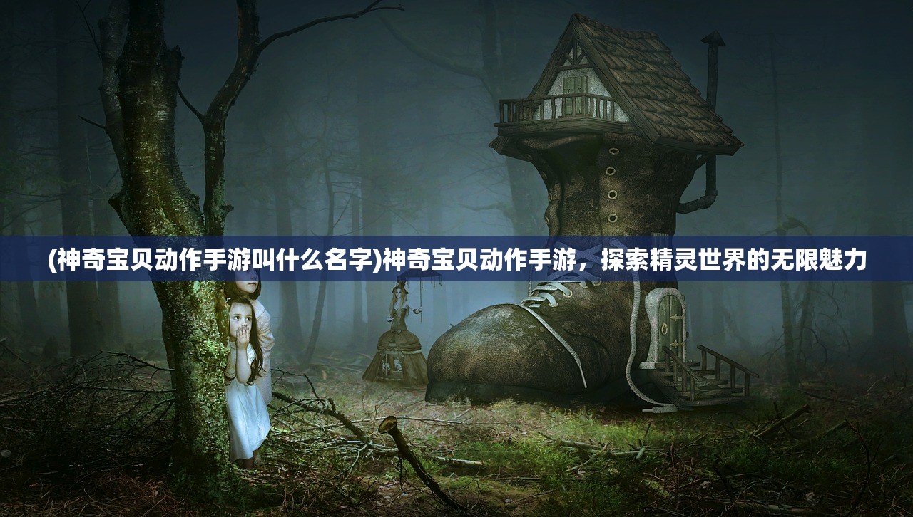(神奇宝贝动作手游叫什么名字)神奇宝贝动作手游，探索精灵世界的无限魅力