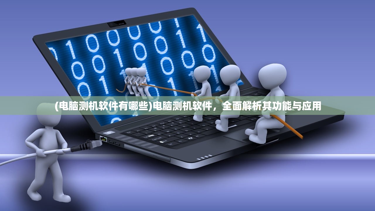 (电脑测机软件有哪些)电脑测机软件，全面解析其功能与应用