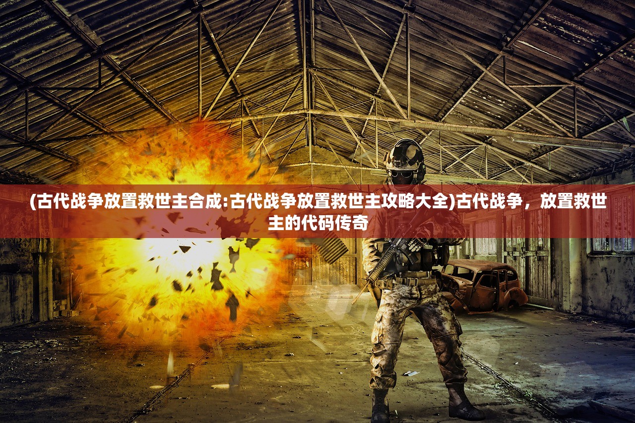 (古代战争放置救世主合成:古代战争放置救世主攻略大全)古代战争，放置救世主的代码传奇