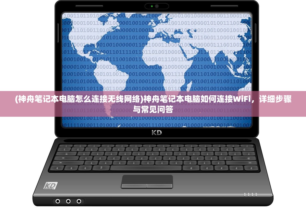 (神舟笔记本电脑怎么连接无线网络)神舟笔记本电脑如何连接WiFi，详细步骤与常见问答