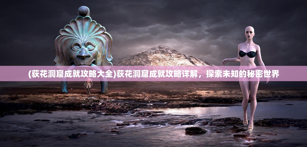(荻花洞窟成就攻略大全)荻花洞窟成就攻略详解，探索未知的秘密世界