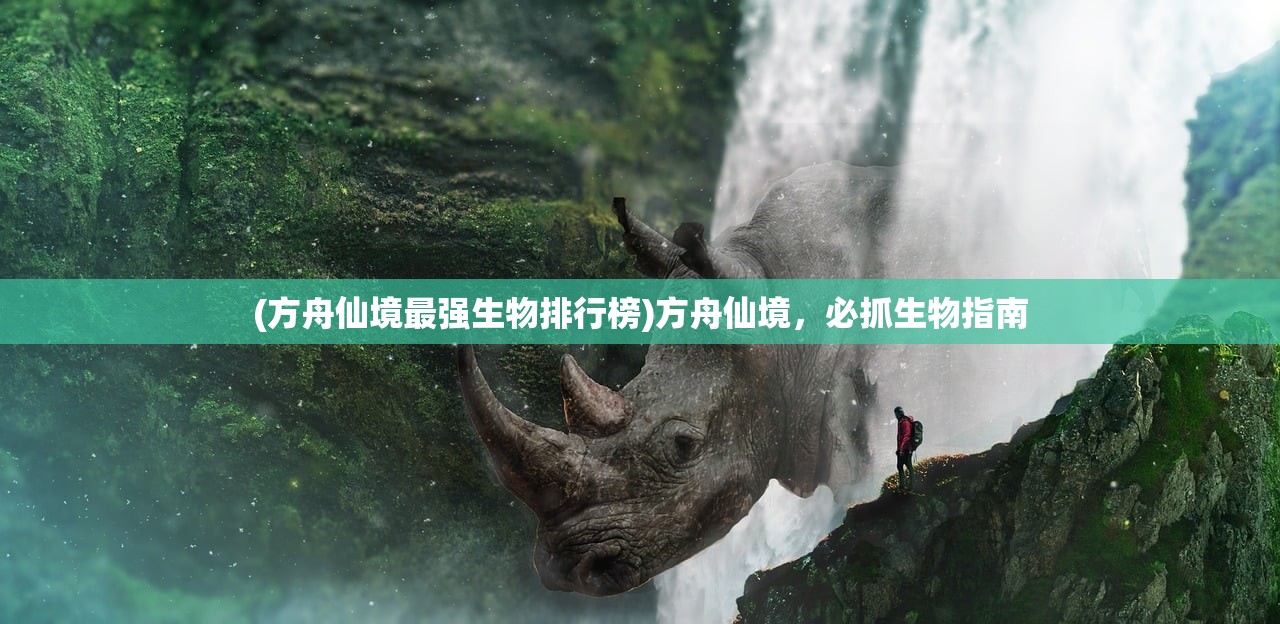 (方舟仙境最强生物排行榜)方舟仙境，必抓生物指南