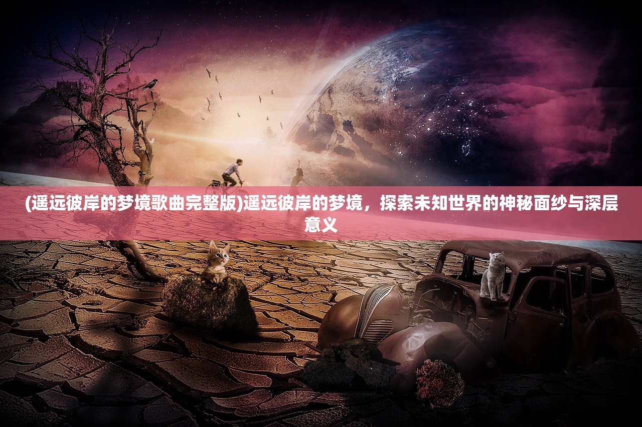(遥远彼岸的梦境歌曲完整版)遥远彼岸的梦境，探索未知世界的神秘面纱与深层意义