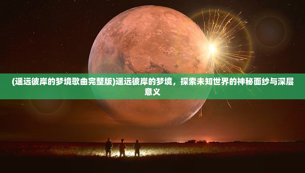 (遥远彼岸的梦境歌曲完整版)遥远彼岸的梦境，探索未知世界的神秘面纱与深层意义