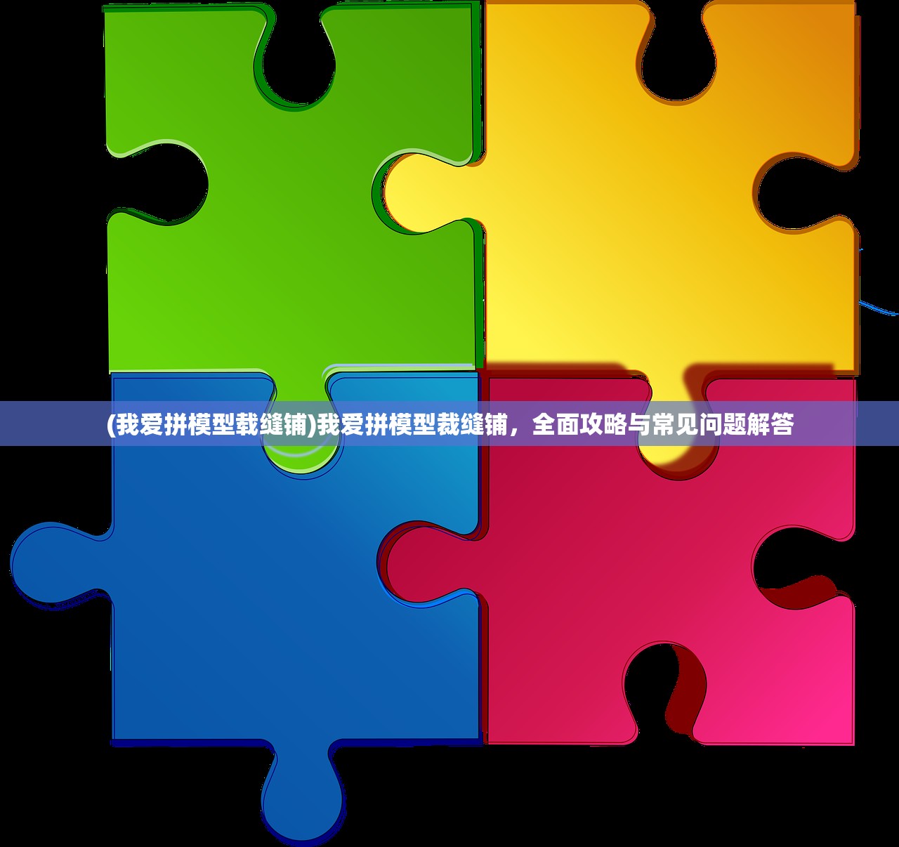 (我爱拼模型载缝铺)我爱拼模型裁缝铺，全面攻略与常见问题解答