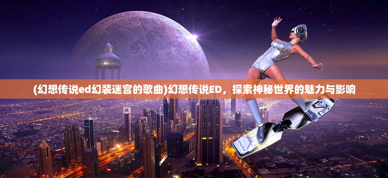 (幻想传说ed幻装迷宫的歌曲)幻想传说ED，探索神秘世界的魅力与影响