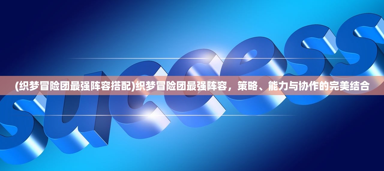 (织梦冒险团最强阵容搭配)织梦冒险团最强阵容，策略、能力与协作的完美结合