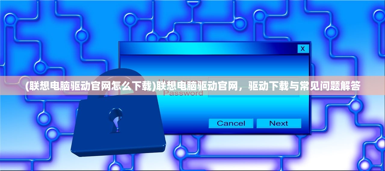 (联想电脑驱动官网怎么下载)联想电脑驱动官网，驱动下载与常见问题解答