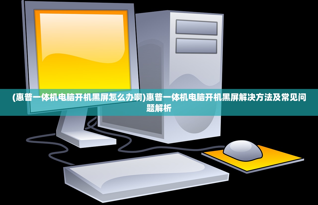 (惠普一体机电脑开机黑屏怎么办啊)惠普一体机电脑开机黑屏解决方法及常见问题解析