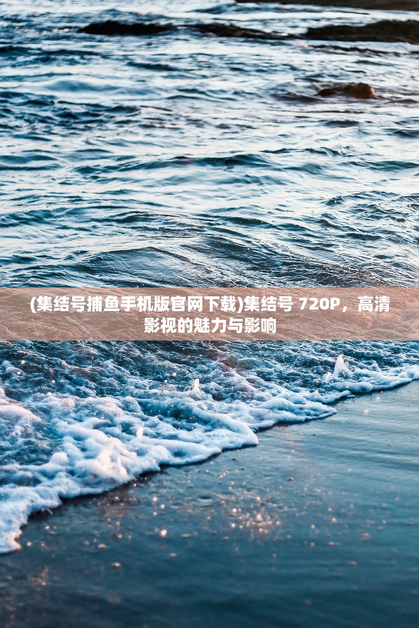 (集结号捕鱼手机版官网下载)集结号 720P，高清影视的魅力与影响