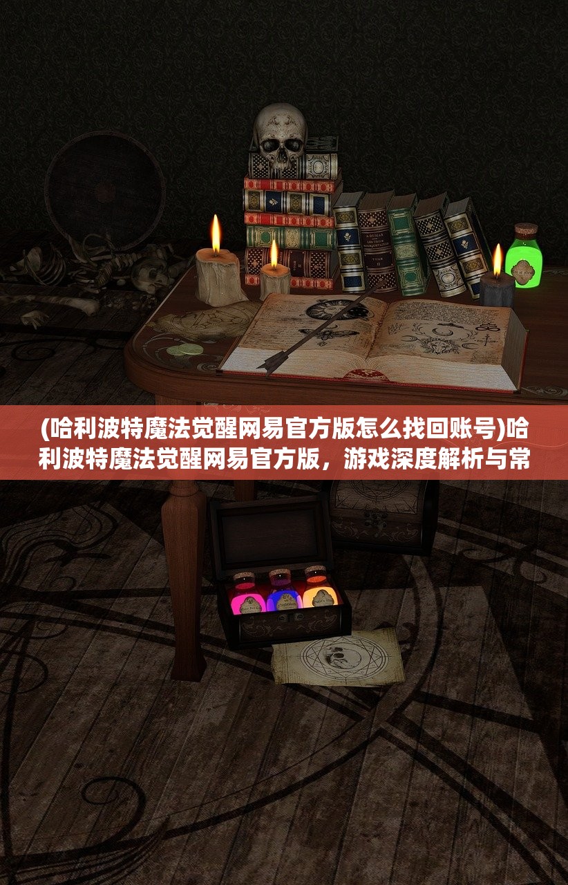 (哈利波特魔法觉醒网易官方版怎么找回账号)哈利波特魔法觉醒网易官方版，游戏深度解析与常见问题解答