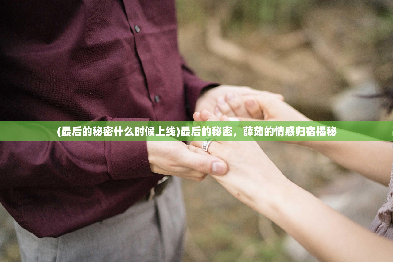 (最后的秘密什么时候上线)最后的秘密，薛茹的情感归宿揭秘