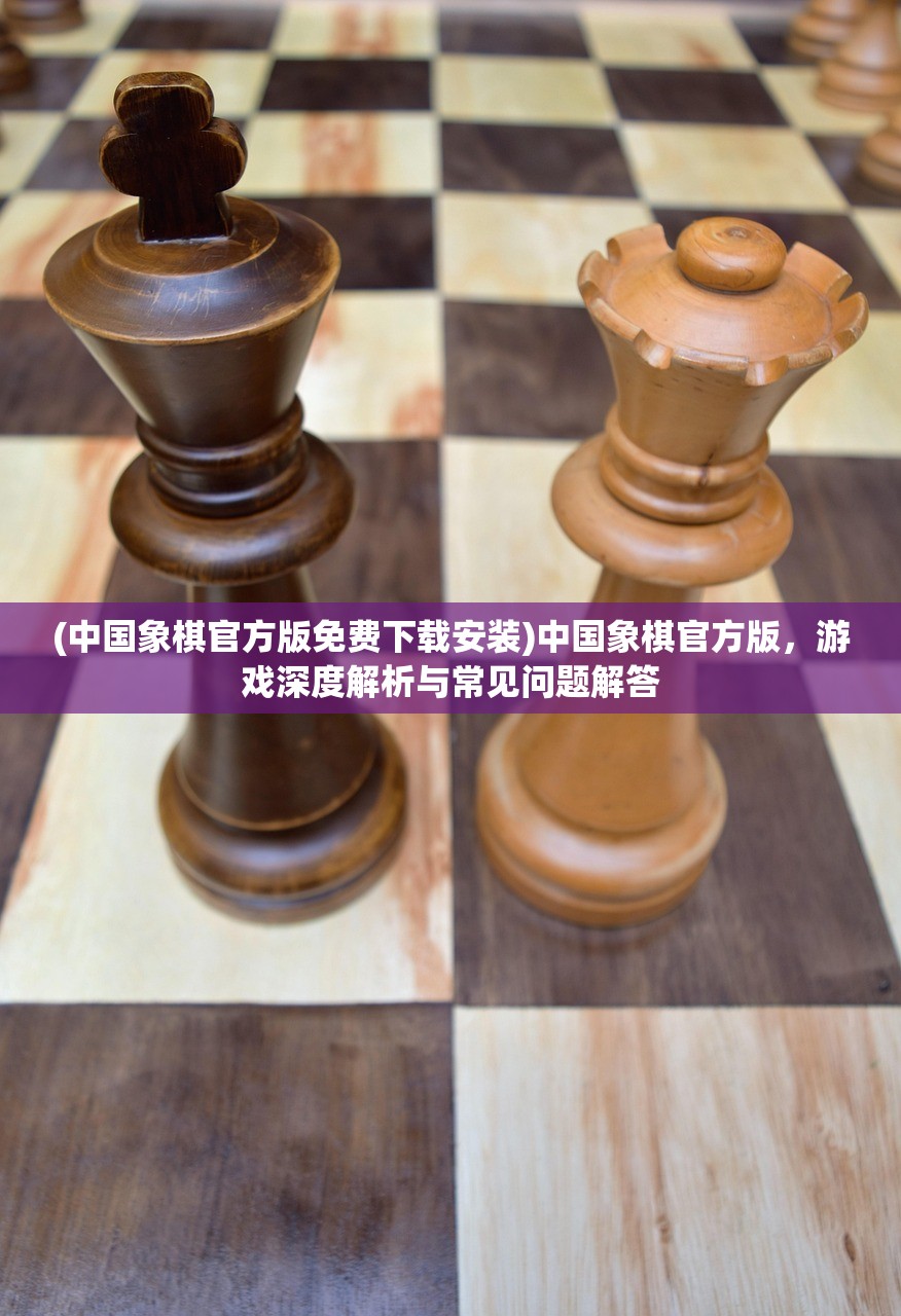 (中国象棋官方版免费下载安装)中国象棋官方版，游戏深度解析与常见问题解答