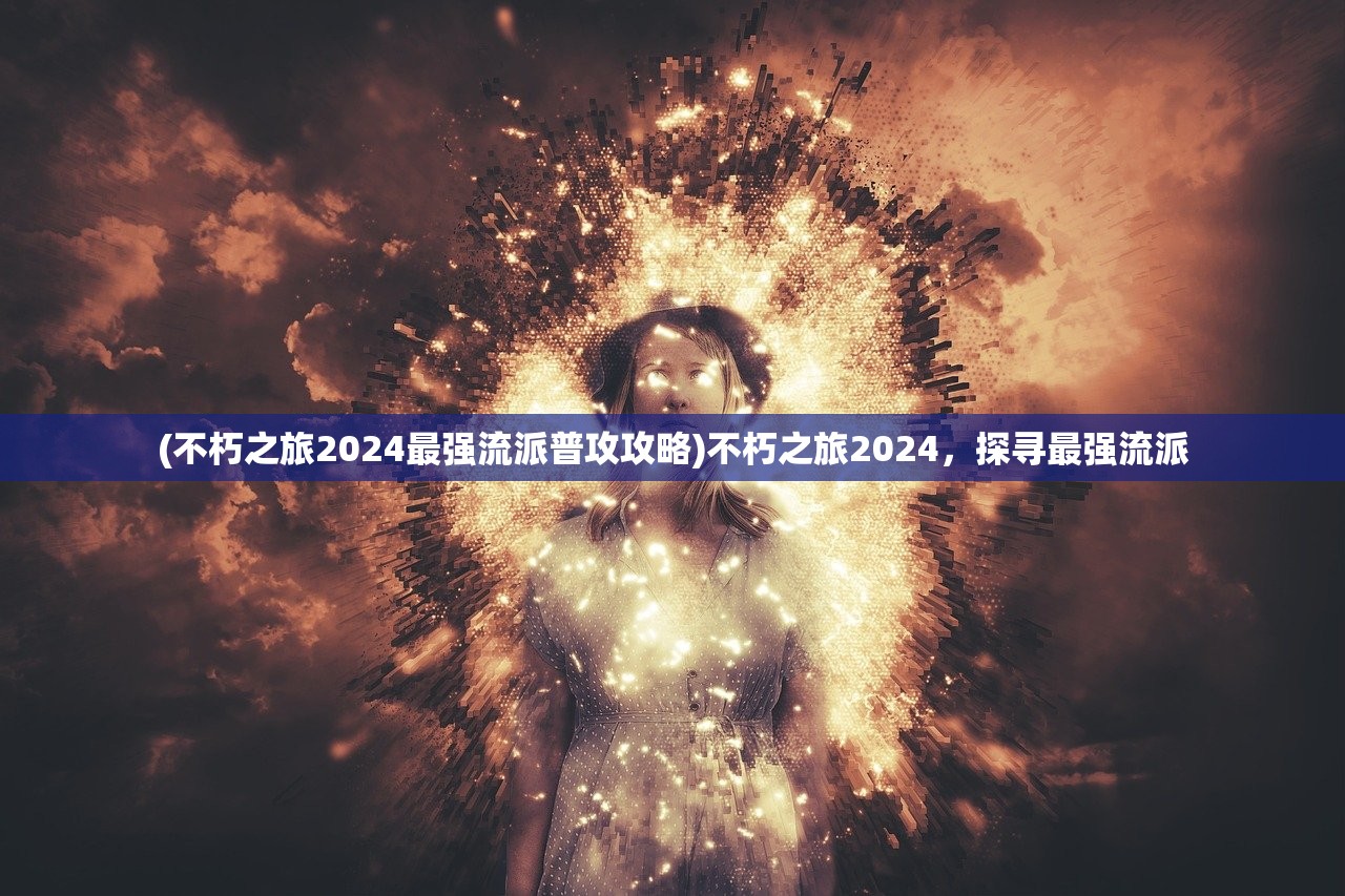 (不朽之旅2024最强流派普攻攻略)不朽之旅2024，探寻最强流派