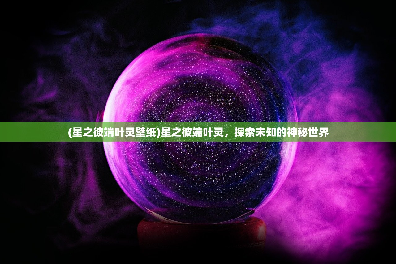 (星之彼端叶灵壁纸)星之彼端叶灵，探索未知的神秘世界