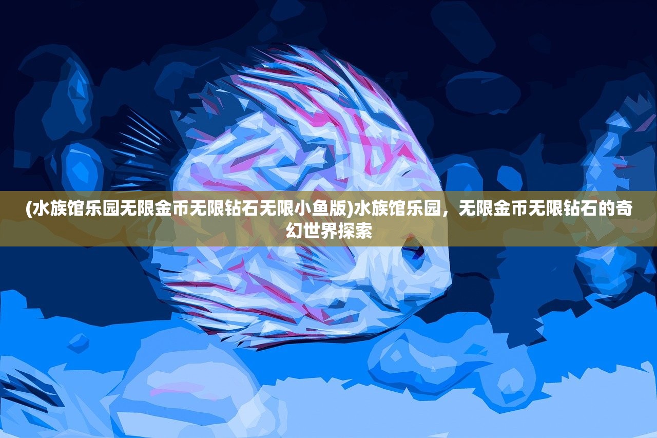 (水族馆乐园无限金币无限钻石无限小鱼版)水族馆乐园，无限金币无限钻石的奇幻世界探索