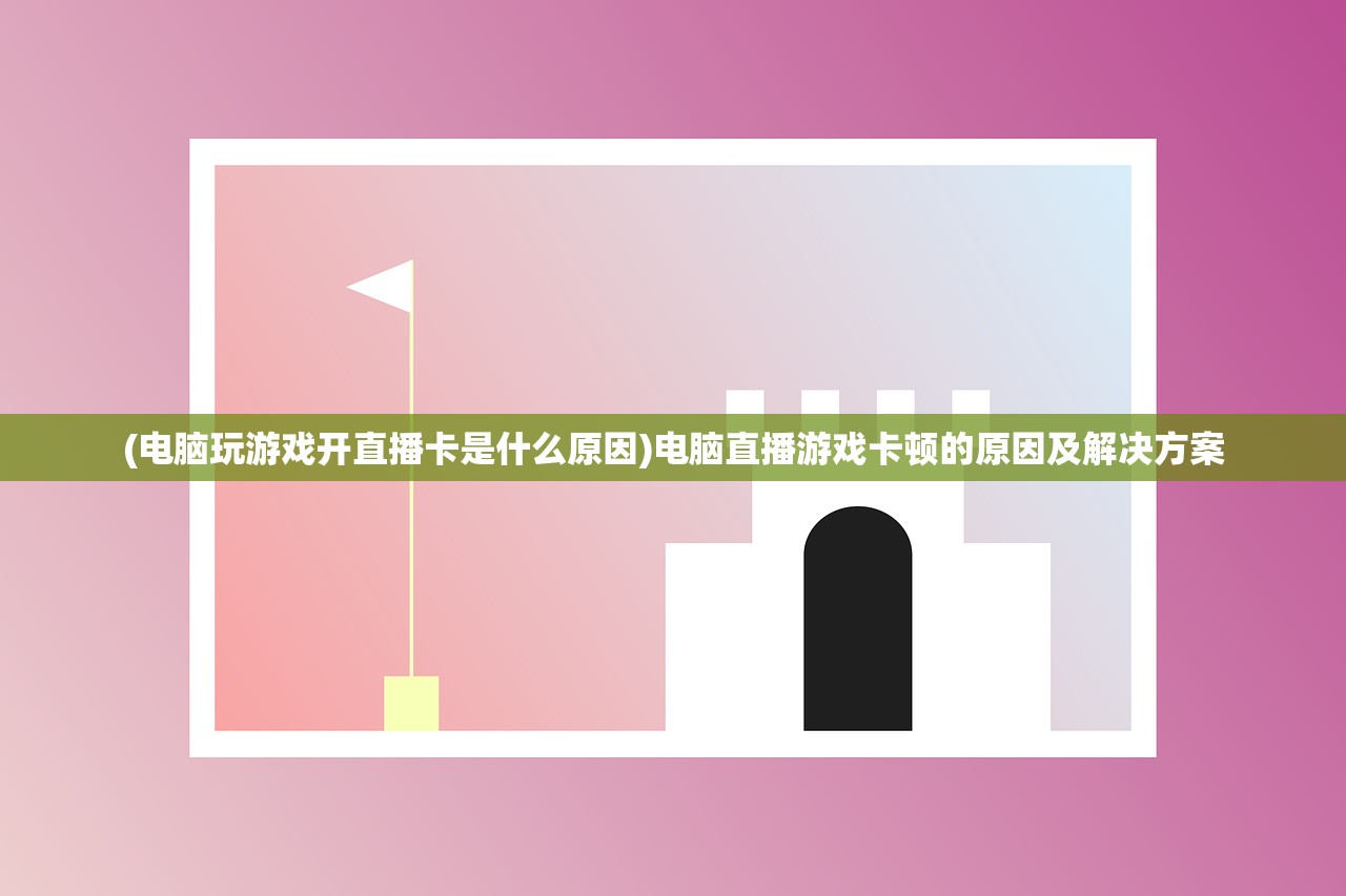(电脑玩游戏开直播卡是什么原因)电脑直播游戏卡顿的原因及解决方案