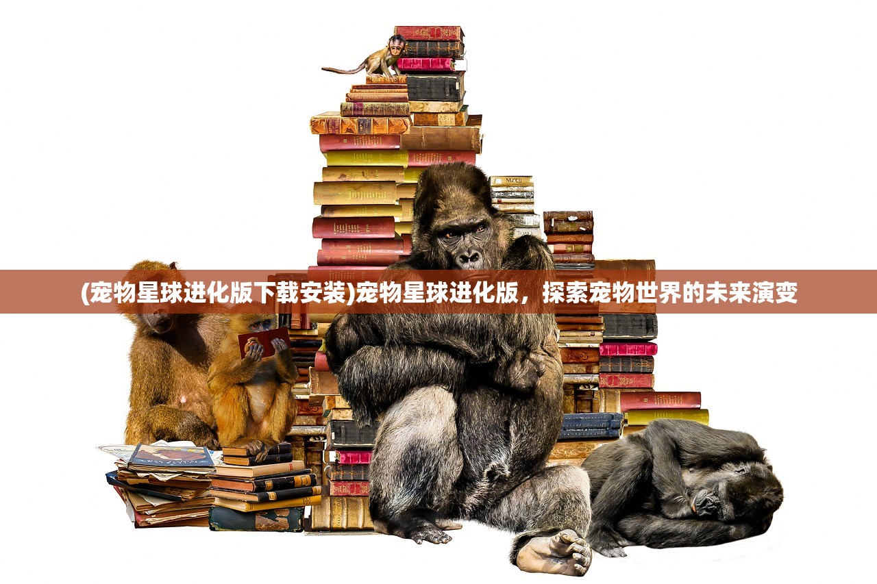 (宠物星球进化版下载安装)宠物星球进化版，探索宠物世界的未来演变